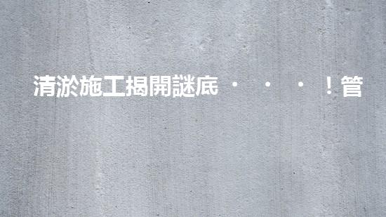 清淤施工揭開謎底！管道中藏著什么秘密？